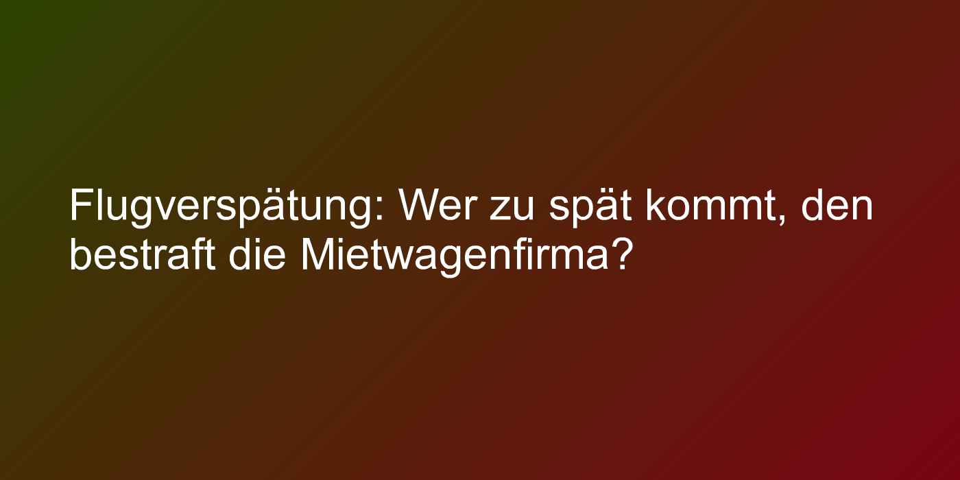 Flugverspätung: Wer zu spät kommt, den bestraft die Mietwagenfirma?