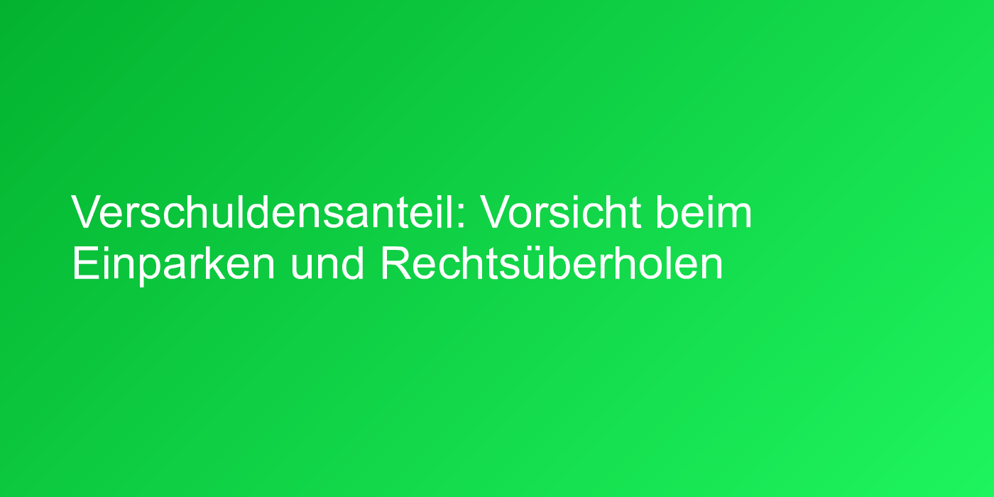 Verschuldensanteil: Vorsicht beim Einparken und Rechtsüberholen