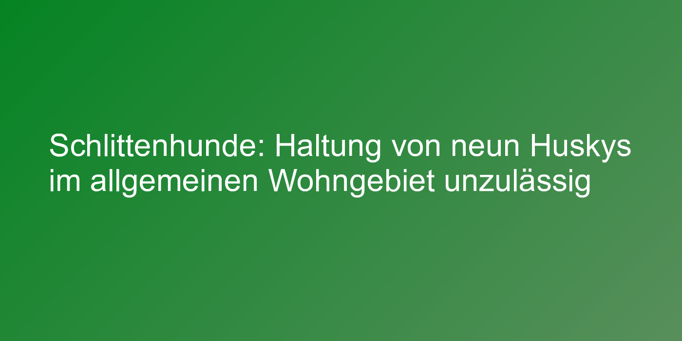 Schlittenhunde: Haltung von neun Huskys im allgemeinen Wohngebiet unzulässig