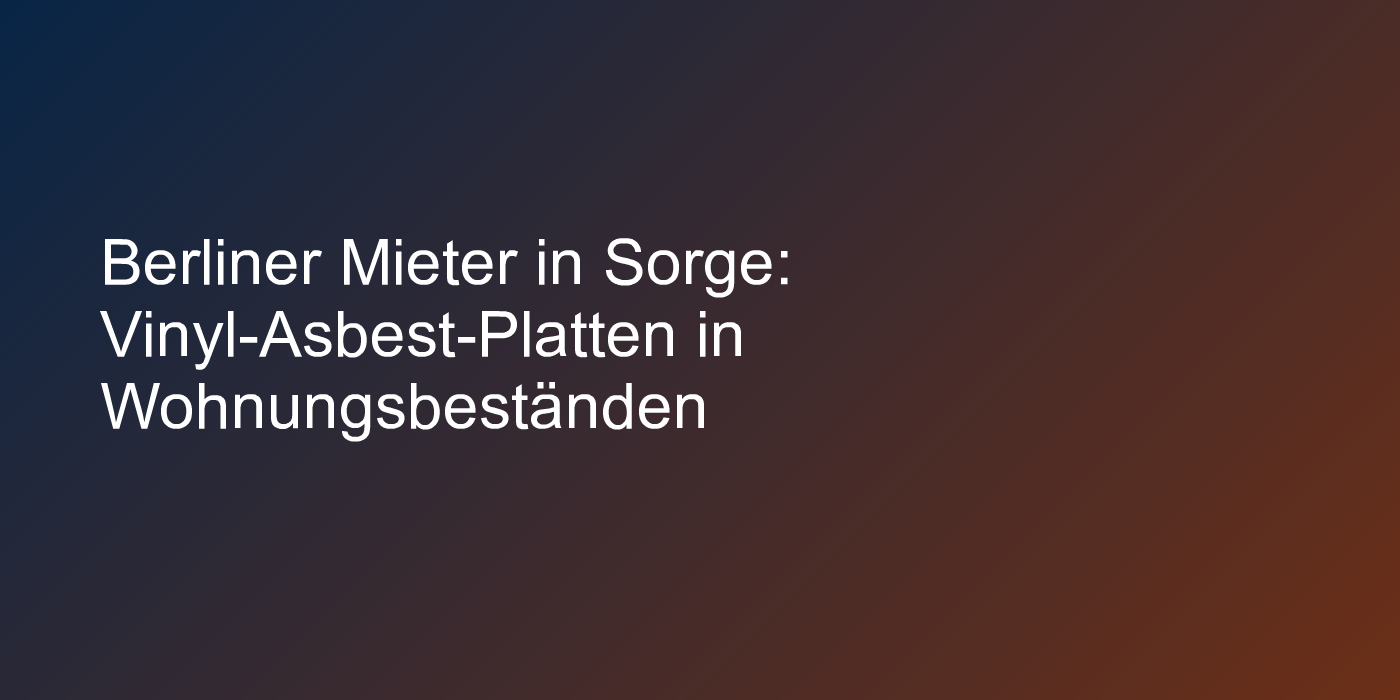 Berliner Mieter in Sorge: Vinyl-Asbest-Platten in Wohnungsbeständen