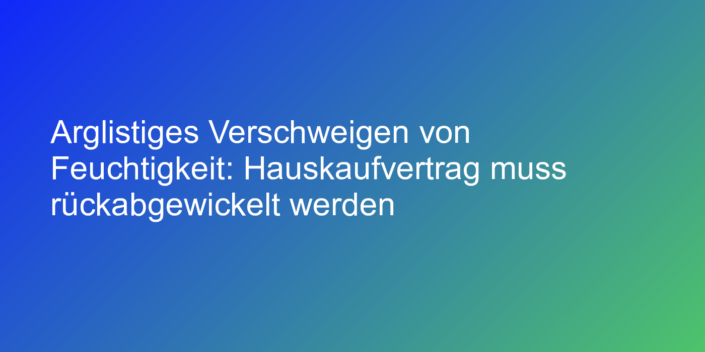 Arglistiges Verschweigen von Feuchtigkeit: Hauskaufvertrag muss rückabgewickelt werden