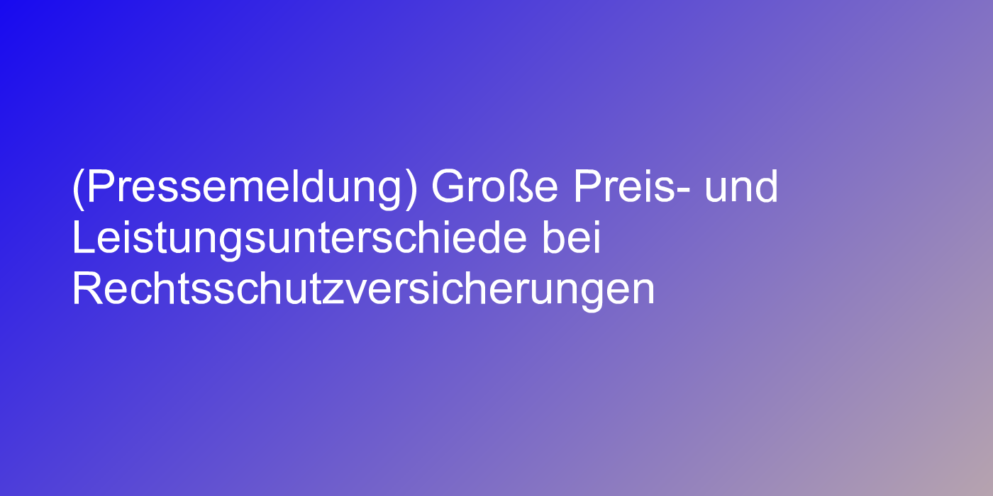(Pressemeldung) Große Preis- und Leistungsunterschiede bei Rechtsschutzversicherungen