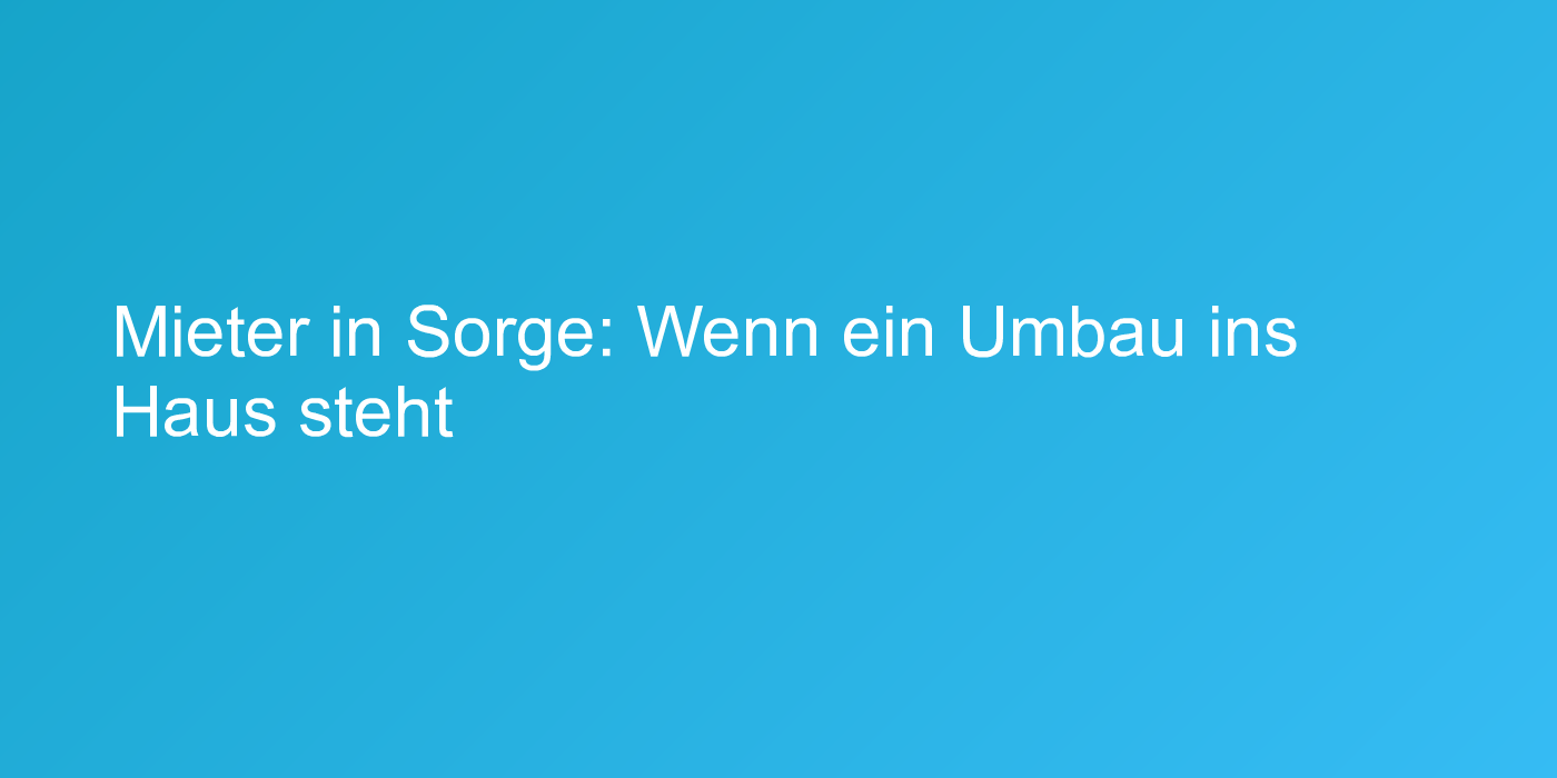 Mieter in Sorge: Wenn ein Umbau ins Haus steht