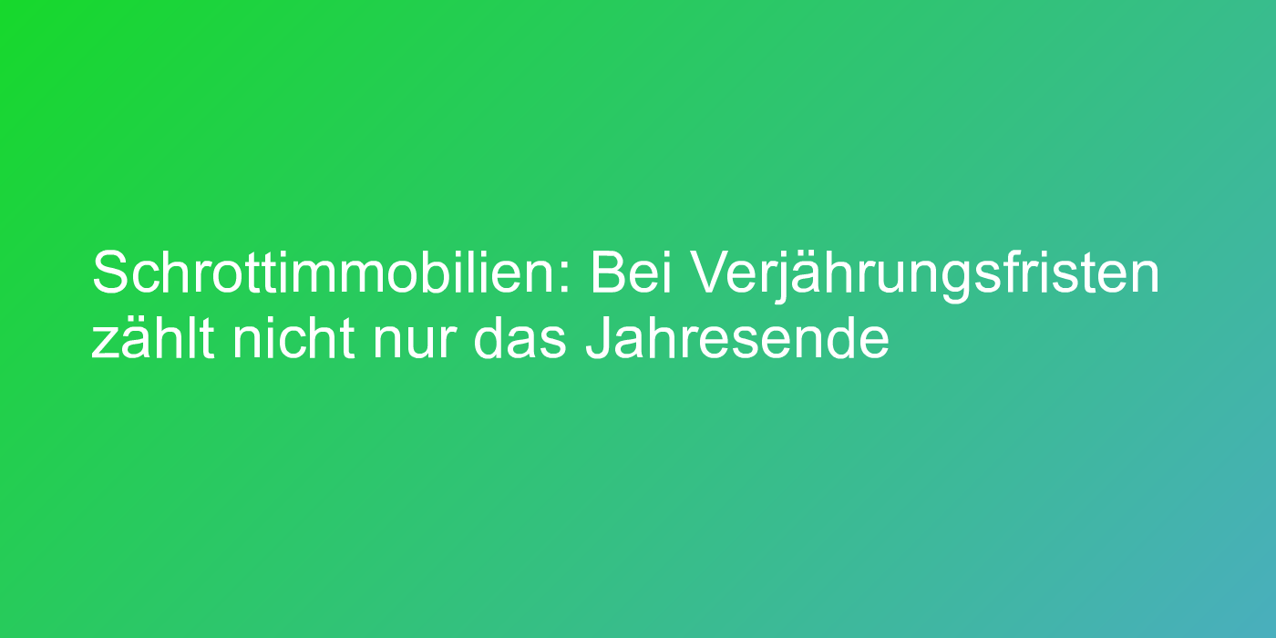 Schrottimmobilien: Bei Verjährungsfristen zählt nicht nur das Jahresende