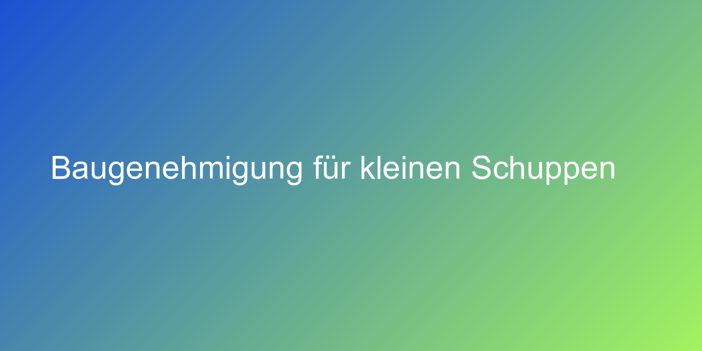 Baugenehmigung für kleinen Schuppen