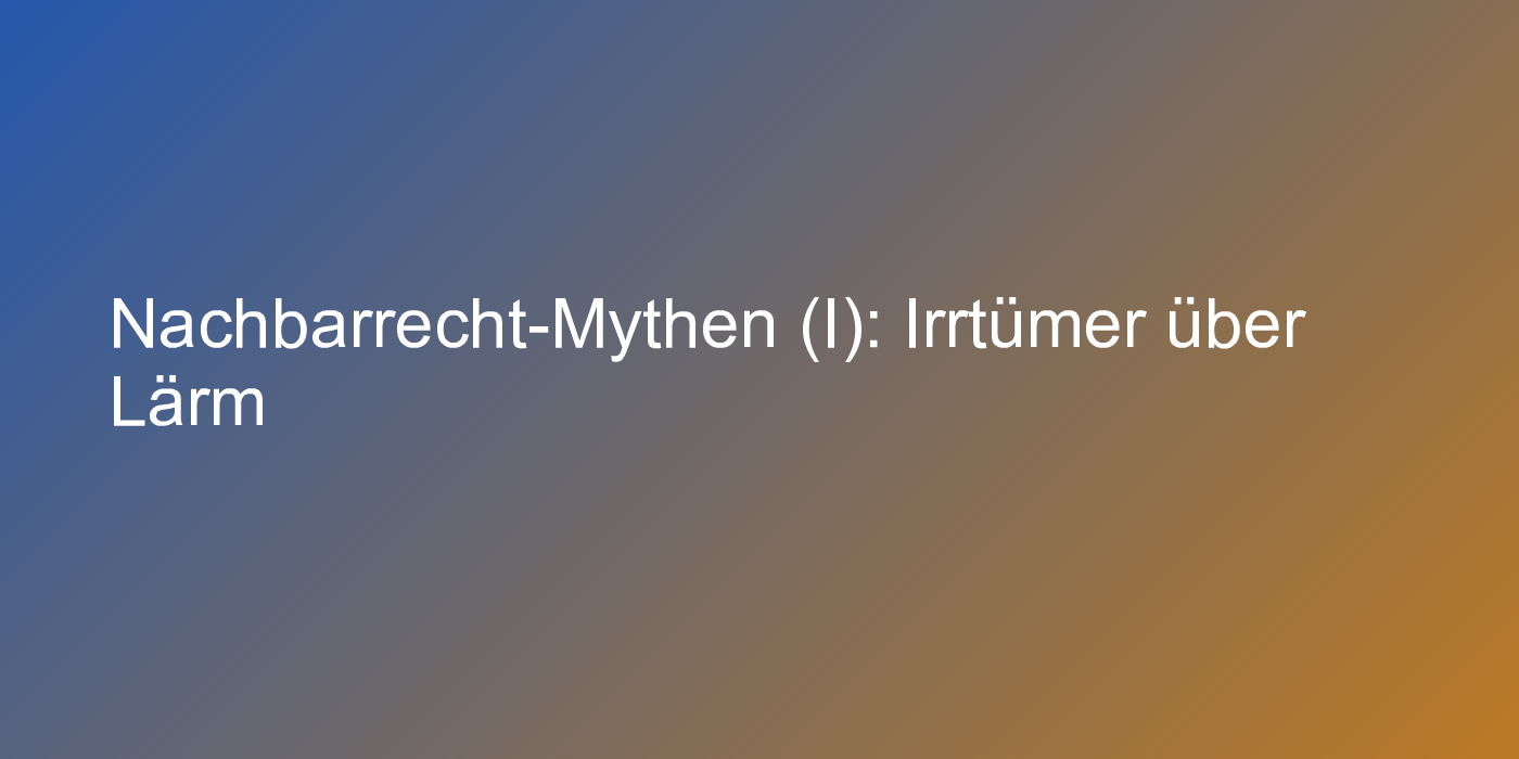 Nachbarrecht-Mythen (I): Irrtümer über Lärm