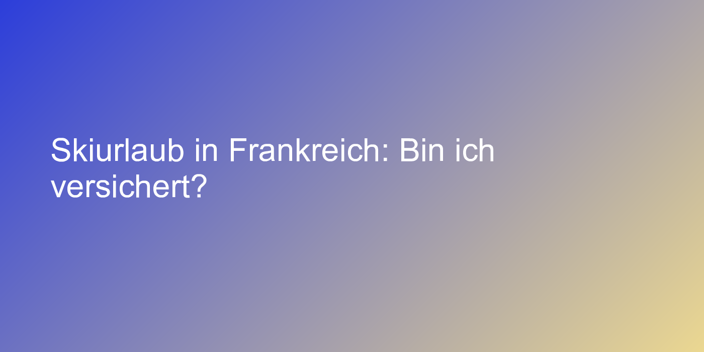 Skiurlaub in Frankreich: Bin ich versichert?