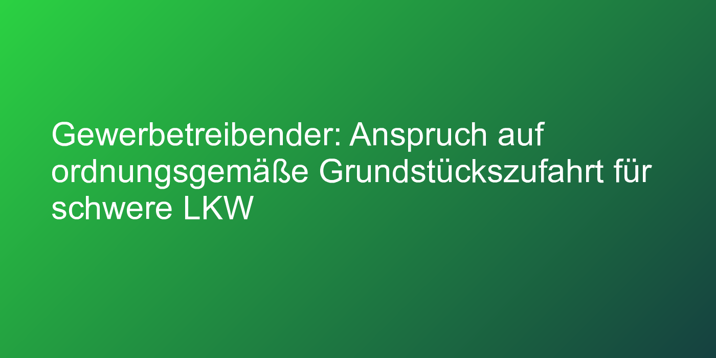 Gewerbetreibender: Anspruch auf ordnungsgemäße Grundstückszufahrt für schwere LKW