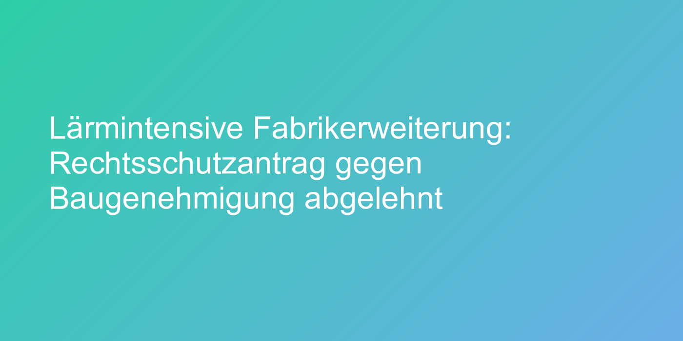 Lärmintensive Fabrikerweiterung: Rechtsschutzantrag gegen Baugenehmigung abgelehnt
