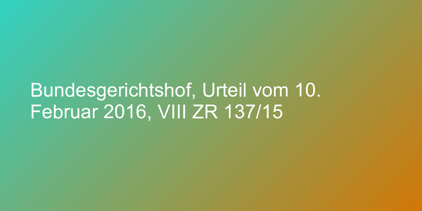 Bundesgerichtshof, Urteil vom 10. Februar 2016, VIII ZR 137/15
