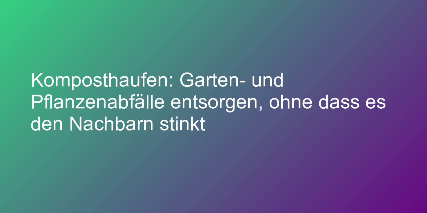 Komposthaufen: Garten- und Pflanzenabfälle entsorgen, ohne dass es den Nachbarn stinkt