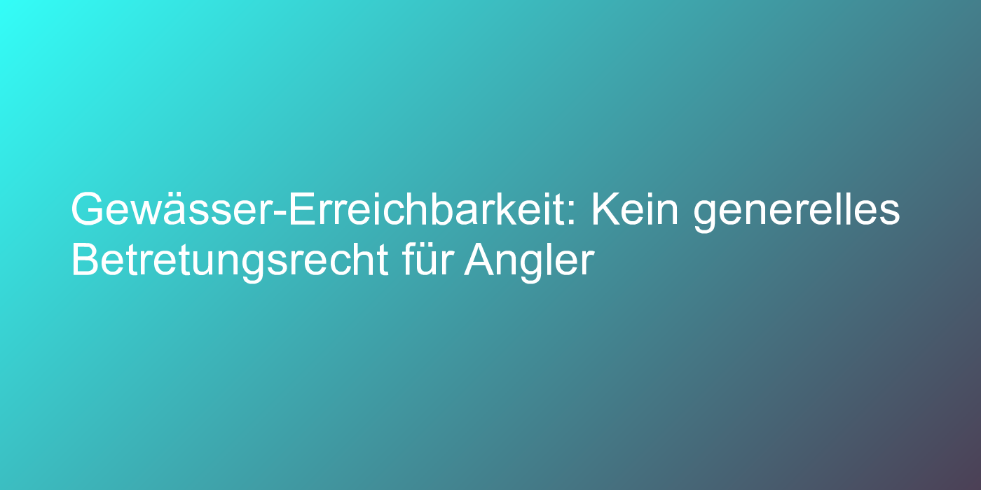 Gewässer-Erreichbarkeit: Kein generelles Betretungsrecht für Angler