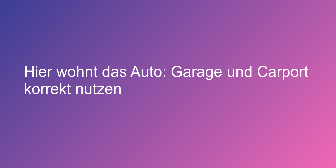 Hier wohnt das Auto: Garage und Carport korrekt nutzen