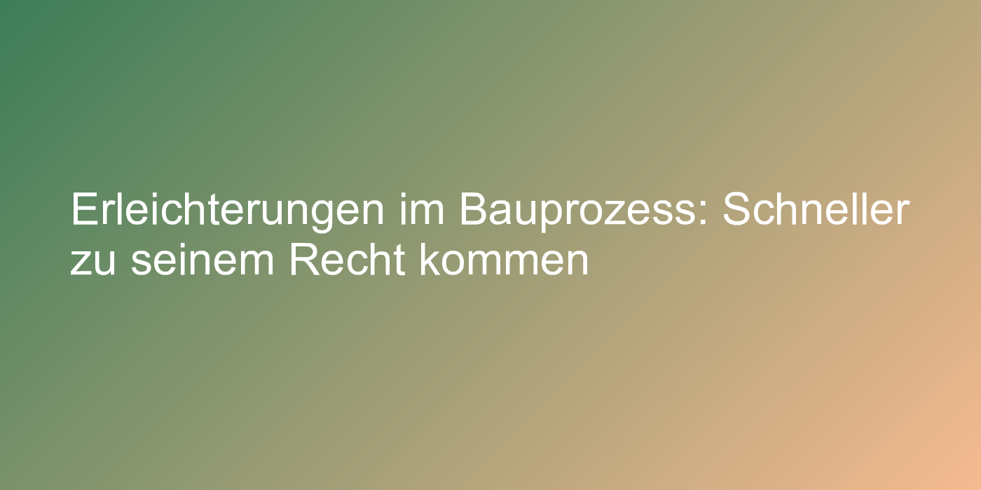 Erleichterungen im Bauprozess: Schneller zu seinem Recht kommen