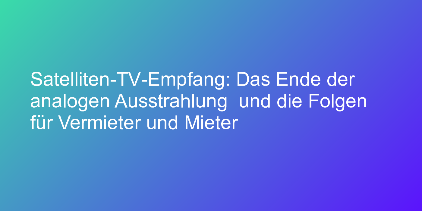 Satelliten-TV-Empfang: Das Ende der analogen Ausstrahlung  und die Folgen für Vermieter und Mieter