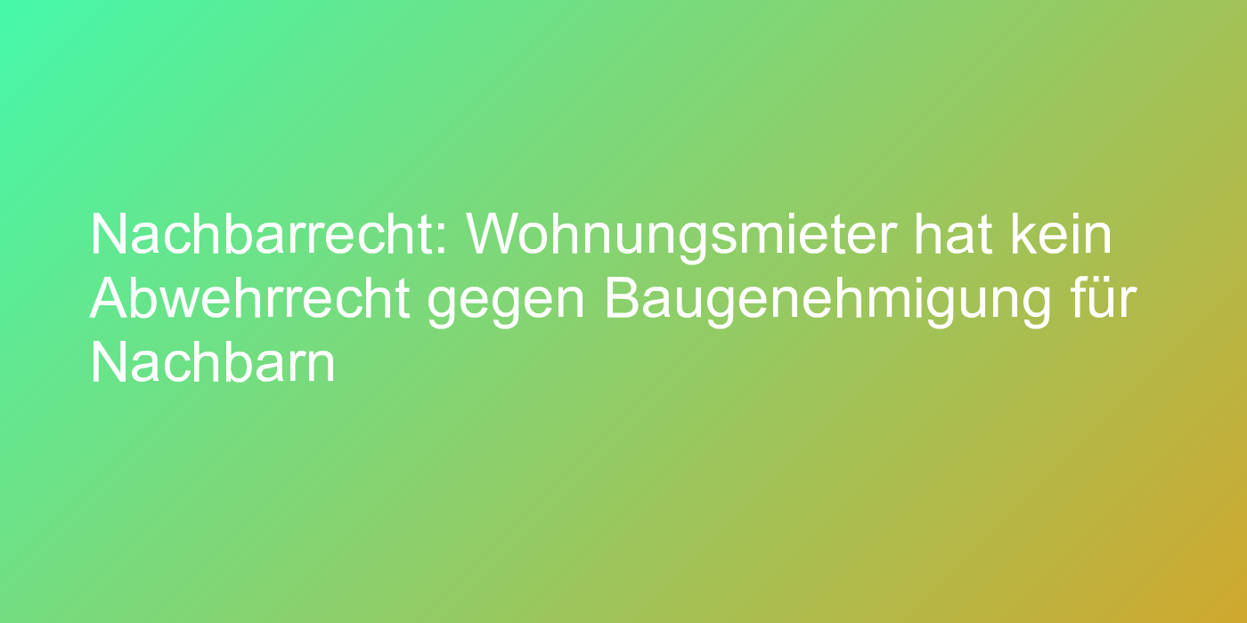 Nachbarrecht: Wohnungsmieter hat kein Abwehrrecht gegen Baugenehmigung für Nachbarn
