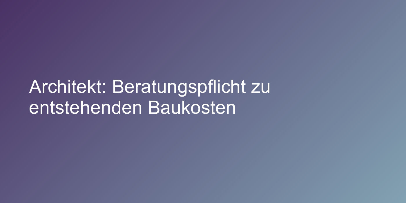 Architekt: Beratungspflicht zu entstehenden Baukosten