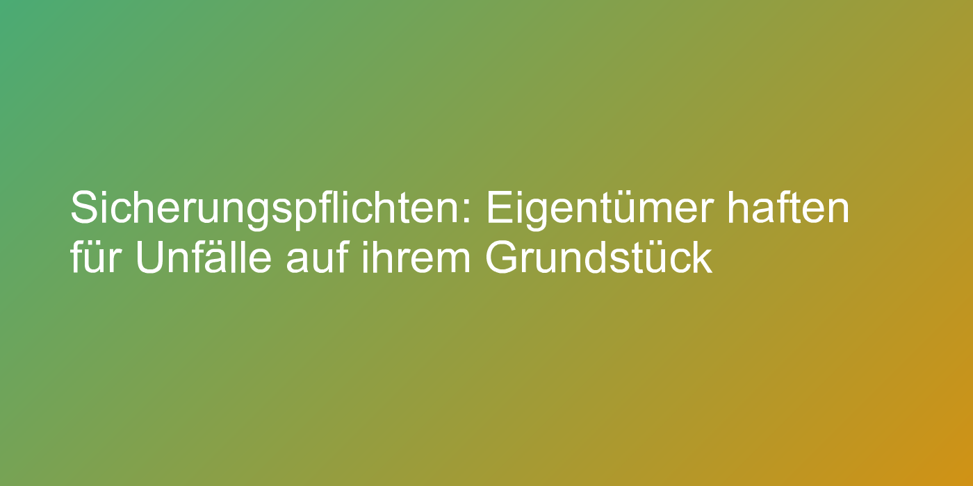 Sicherungspflichten: Eigentümer haften für Unfälle auf ihrem Grundstück
