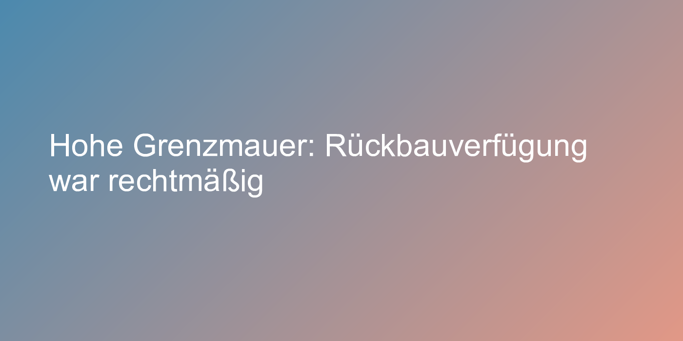 Hohe Grenzmauer: Rückbauverfügung war rechtmäßig