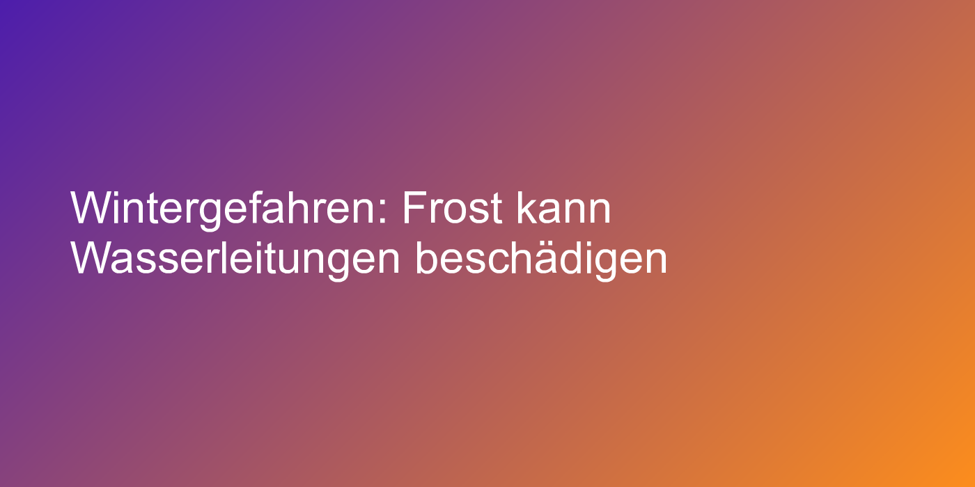 Wintergefahren: Frost kann Wasserleitungen beschädigen