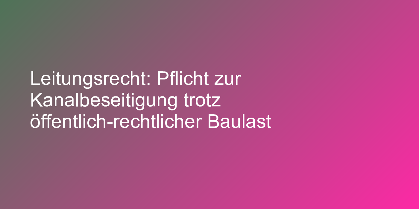Leitungsrecht: Pflicht zur Kanalbeseitigung trotz öffentlich-rechtlicher Baulast