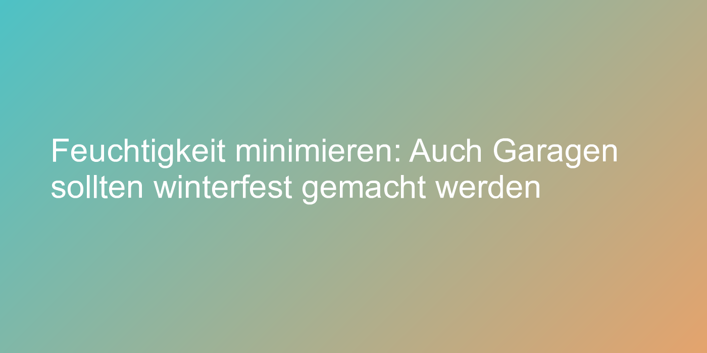 Feuchtigkeit minimieren: Auch Garagen sollten winterfest gemacht werden