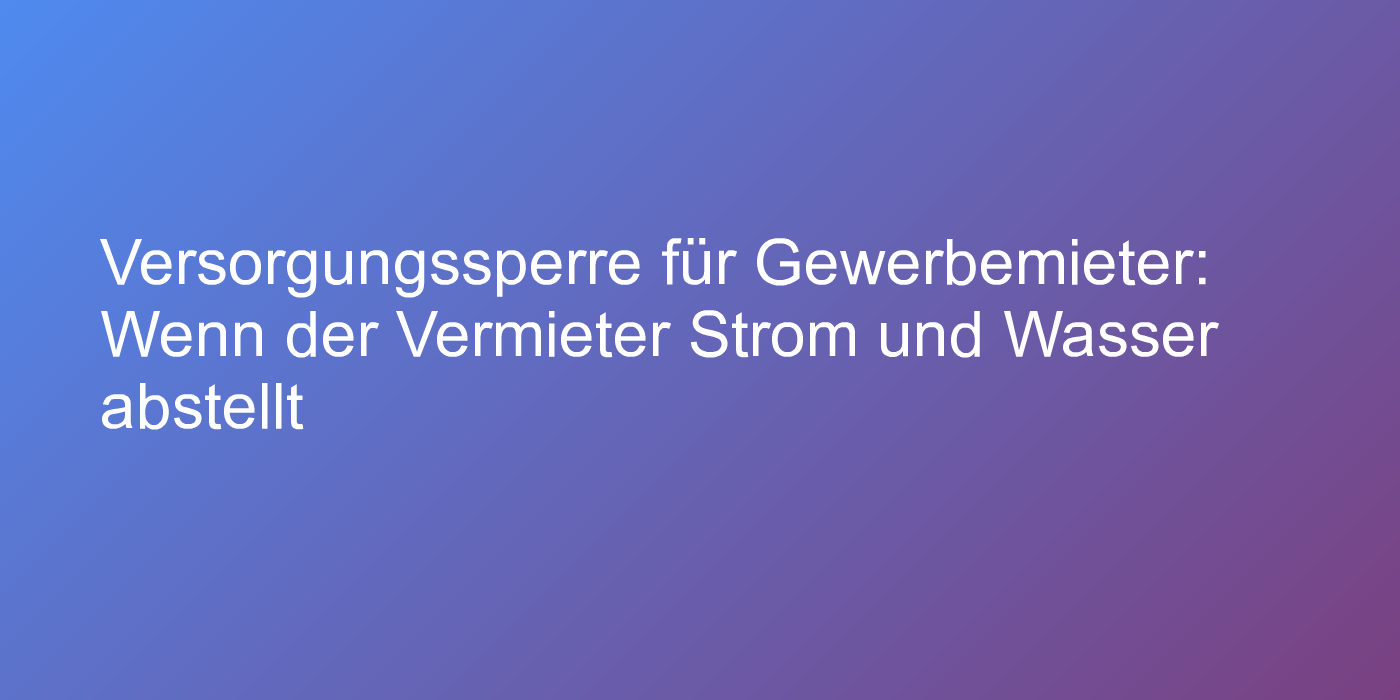Versorgungssperre für Gewerbemieter: Wenn der Vermieter Strom und Wasser abstellt