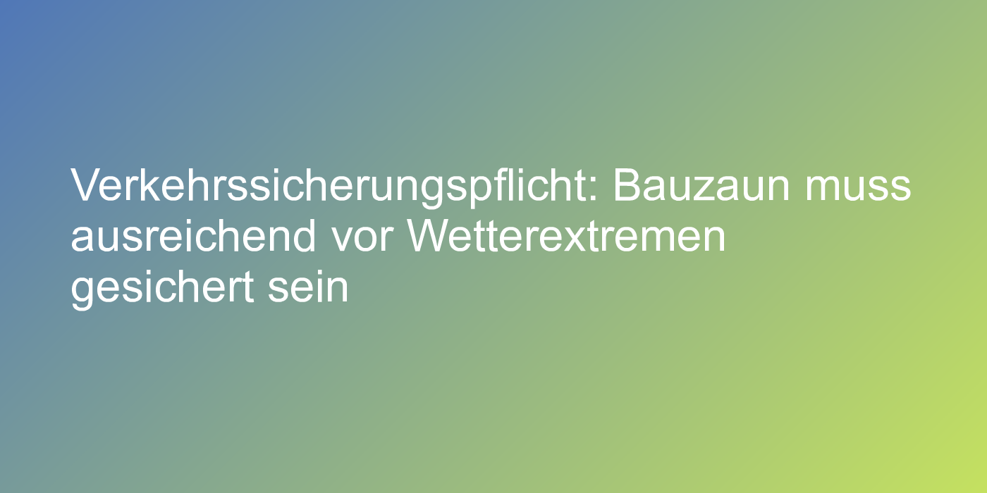 Verkehrssicherungspflicht: Bauzaun muss ausreichend vor Wetterextremen gesichert sein