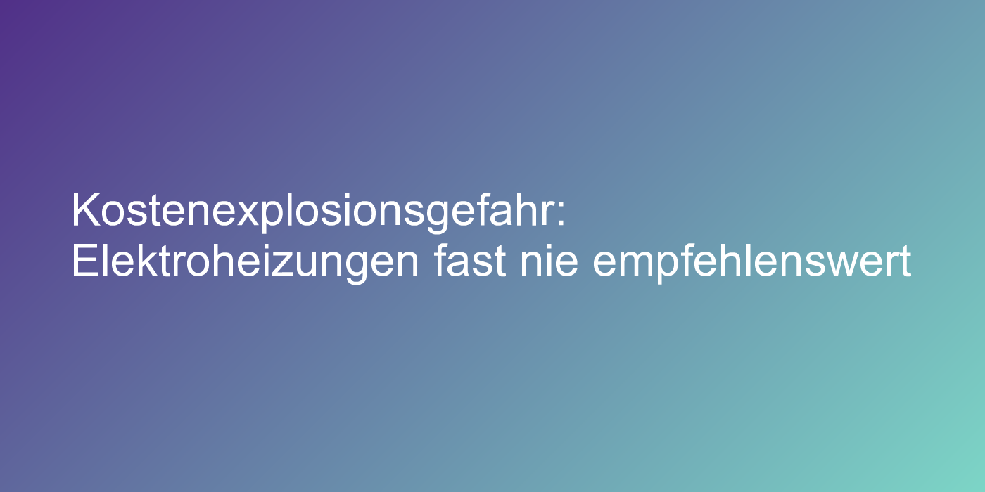 Kostenexplosionsgefahr: Elektroheizungen fast nie empfehlenswert