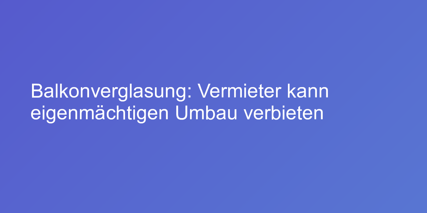 Urteil zu eigenmächtig angebrachter Balkonverglasung