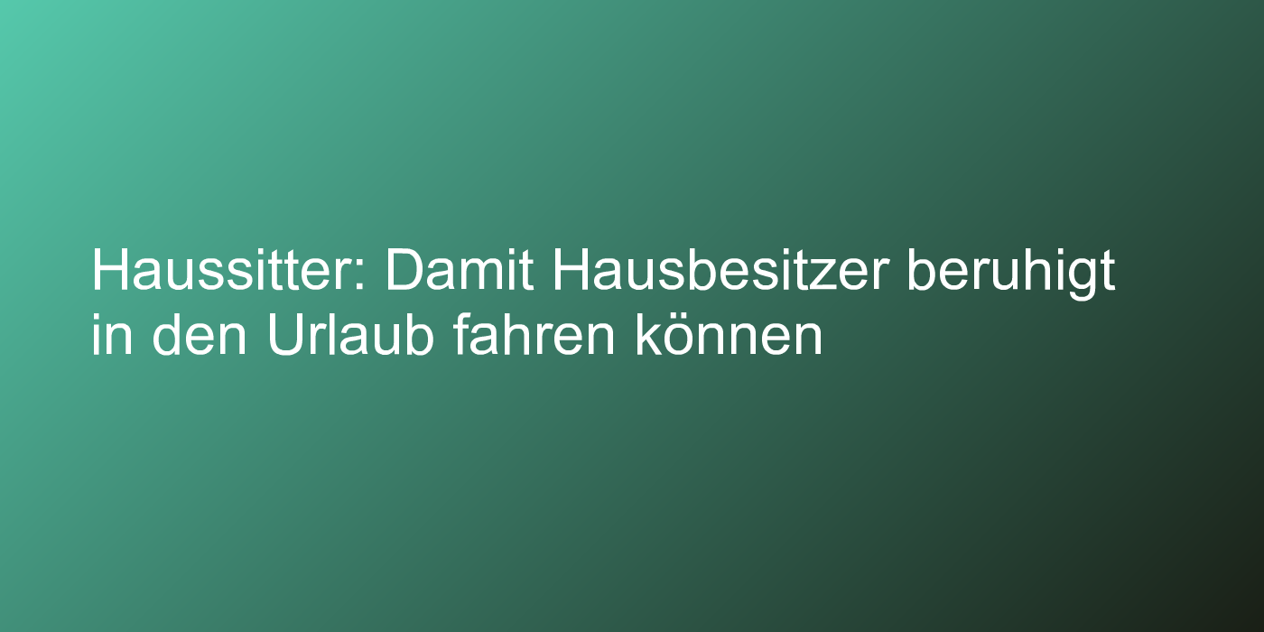 Haussitter: Damit Hausbesitzer beruhigt in den Urlaub fahren können