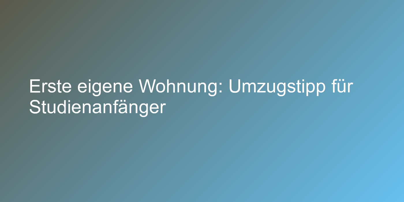 Erste eigene Wohnung: Umzugstipp für Studienanfänger