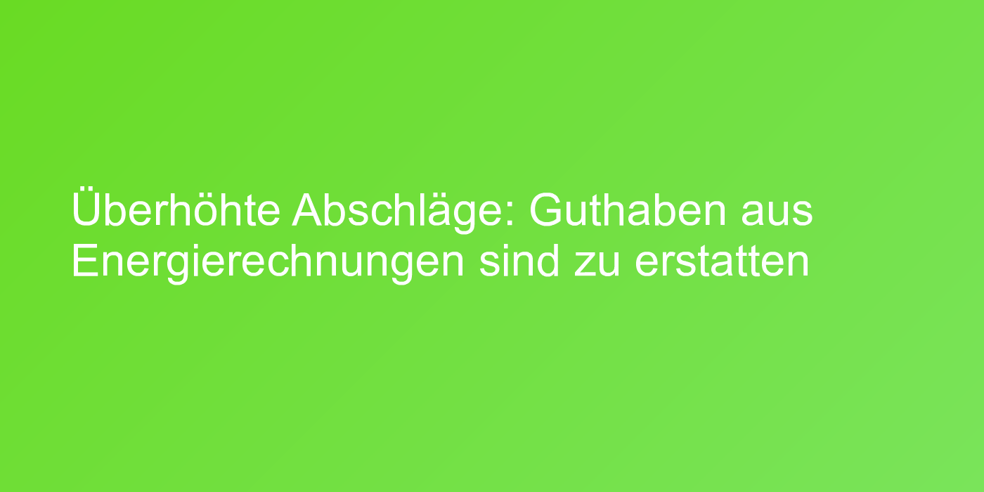 Überhöhte Abschläge: Guthaben aus Energierechnungen sind zu erstatten