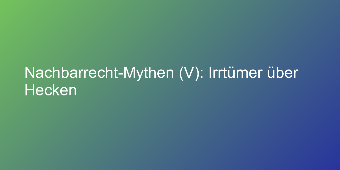 Nachbarrecht-Mythen (V): Irrtümer über Hecken