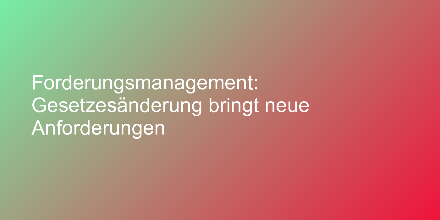Forderungsmanagement: Gesetzesänderung bringt neue Anforderungen