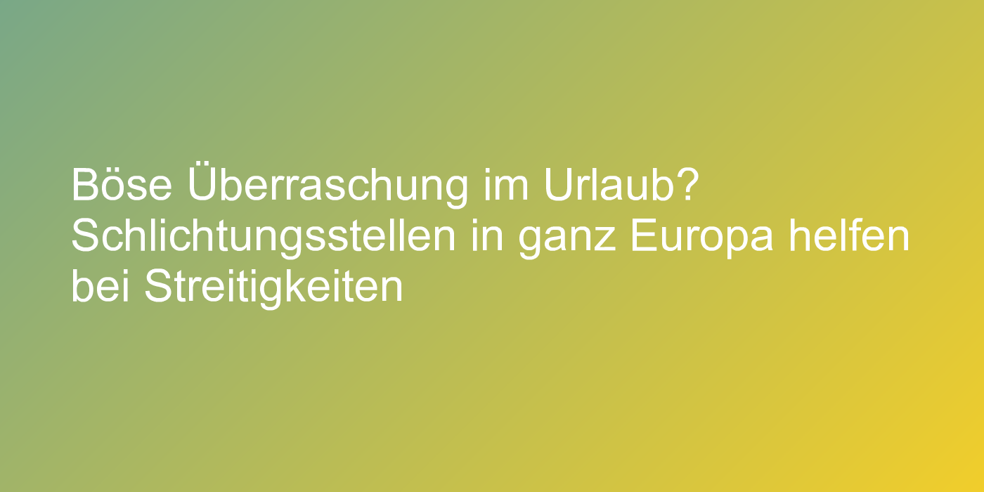 Böse Überraschung im Urlaub? Schlichtungsstellen in ganz Europa helfen bei Streitigkeiten