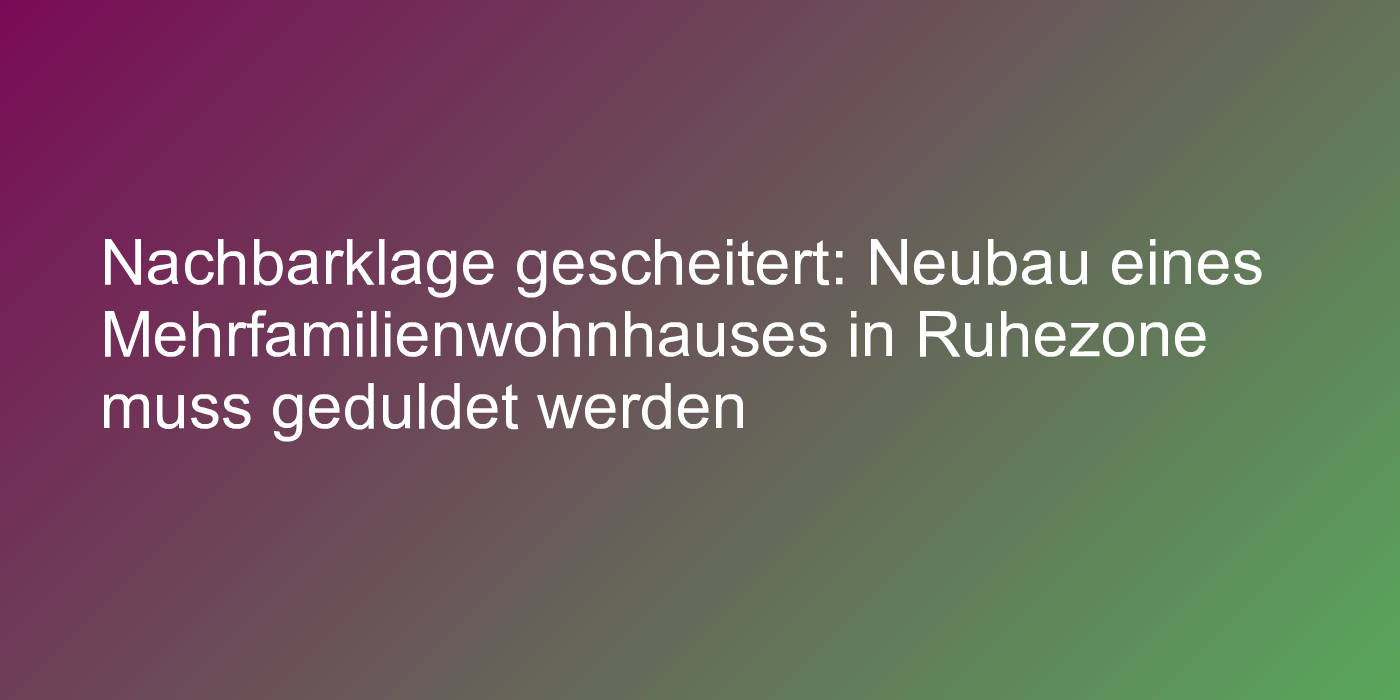 Nachbarklage gescheitert: Neubau eines Mehrfamilienwohnhauses in Ruhezone muss geduldet werden