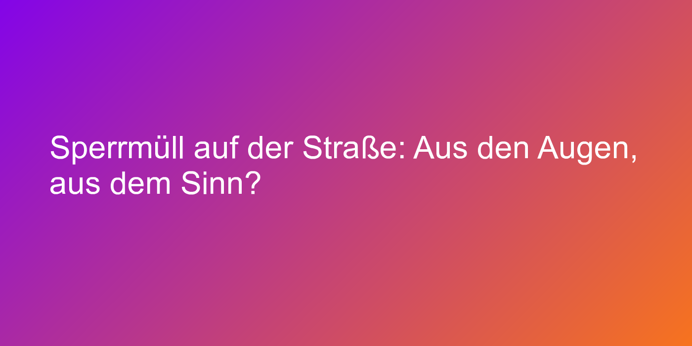 Sperrmüll auf der Straße: Aus den Augen, aus dem Sinn…