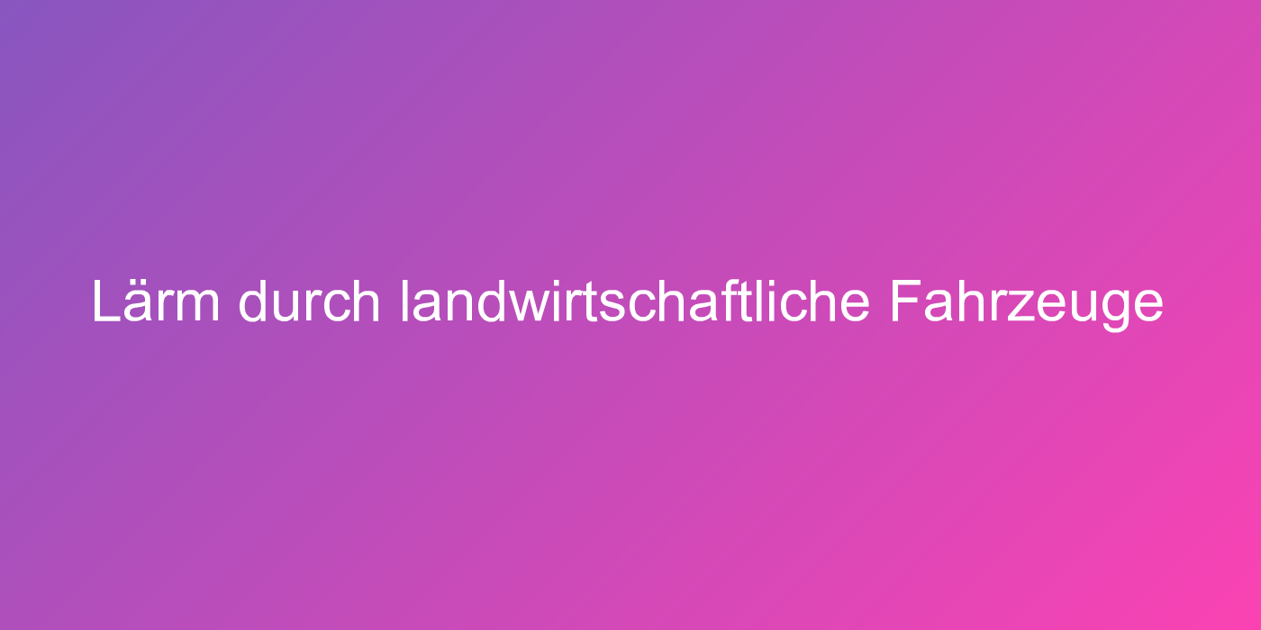 Lärm durch landwirtschaftliche Fahrzeuge