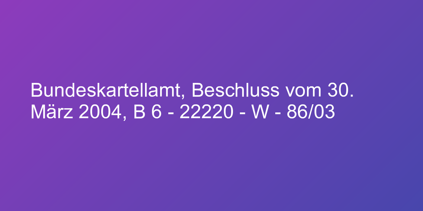 Bundeskartellamt, Beschluss vom 30. März 2004, B 6 - 22220 - W - 86/03