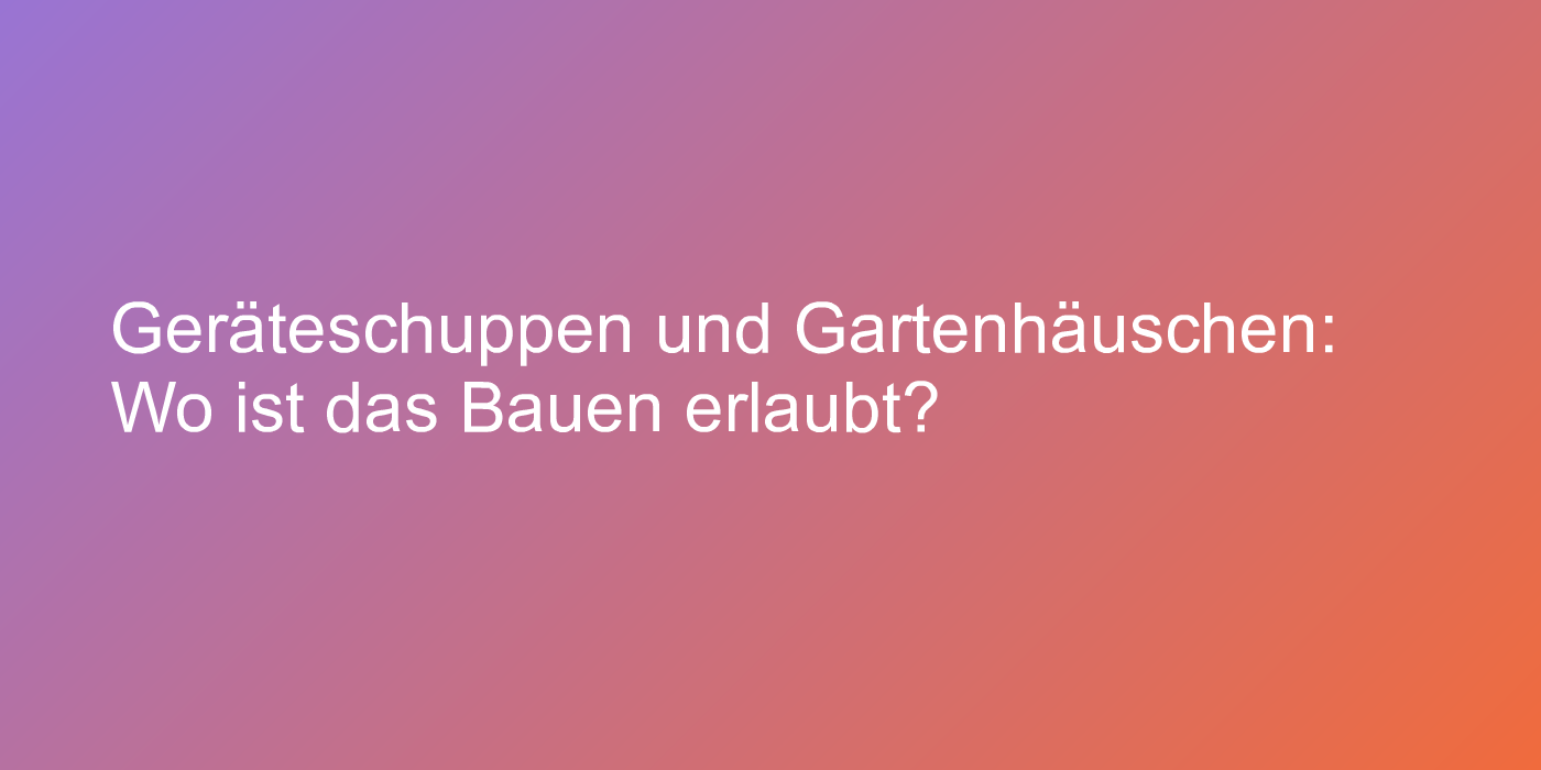 Geräteschuppen und Gartenhäuschen: Wo ist das Bauen erlaubt?