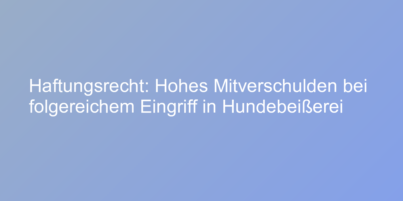 Haftungsrecht: Hohes Mitverschulden bei folgereichem Eingriff in Hundebeißerei
