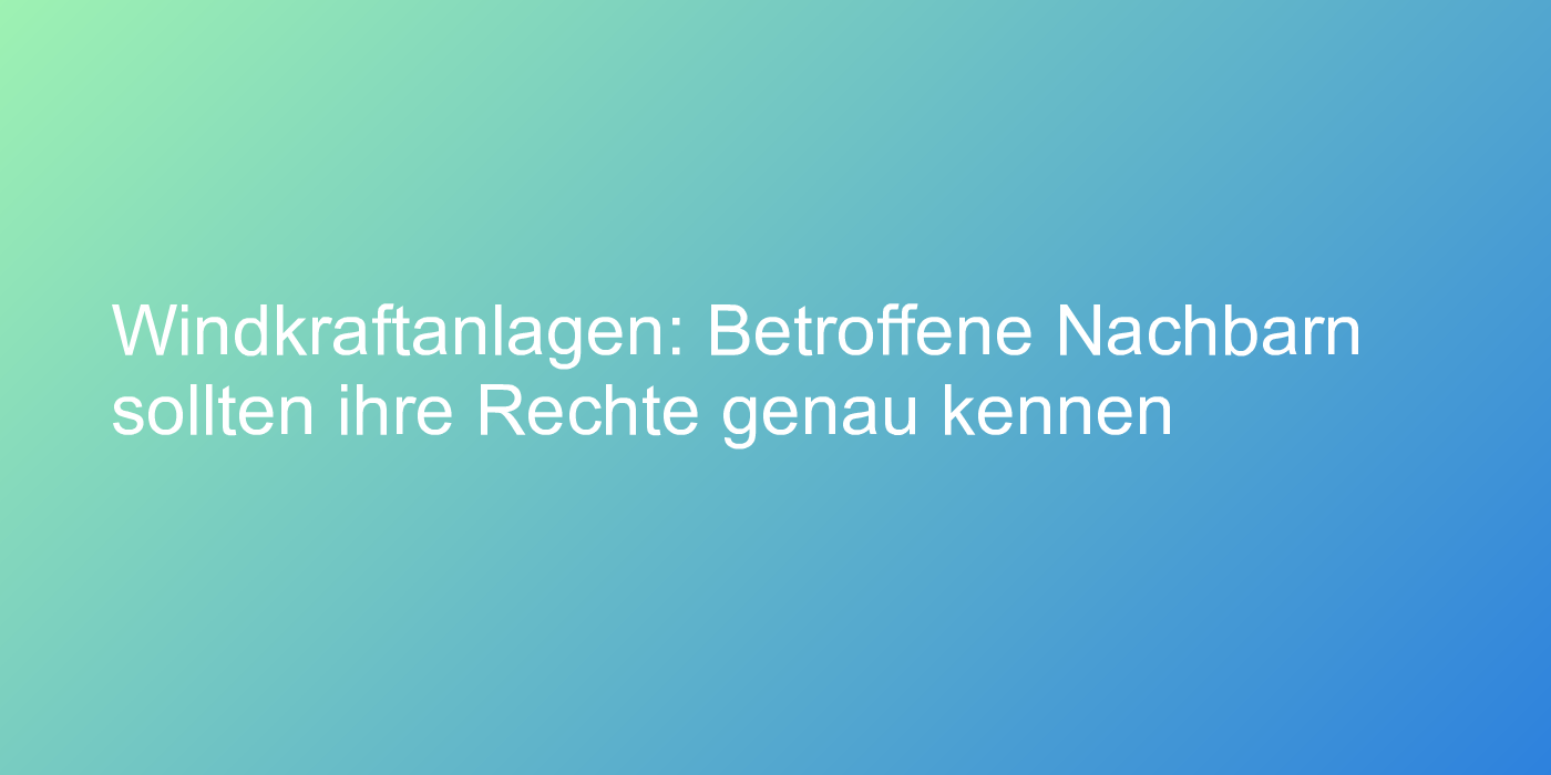 Windkraftanlagen: Betroffene Nachbarn sollten ihre Rechte genau kennen
