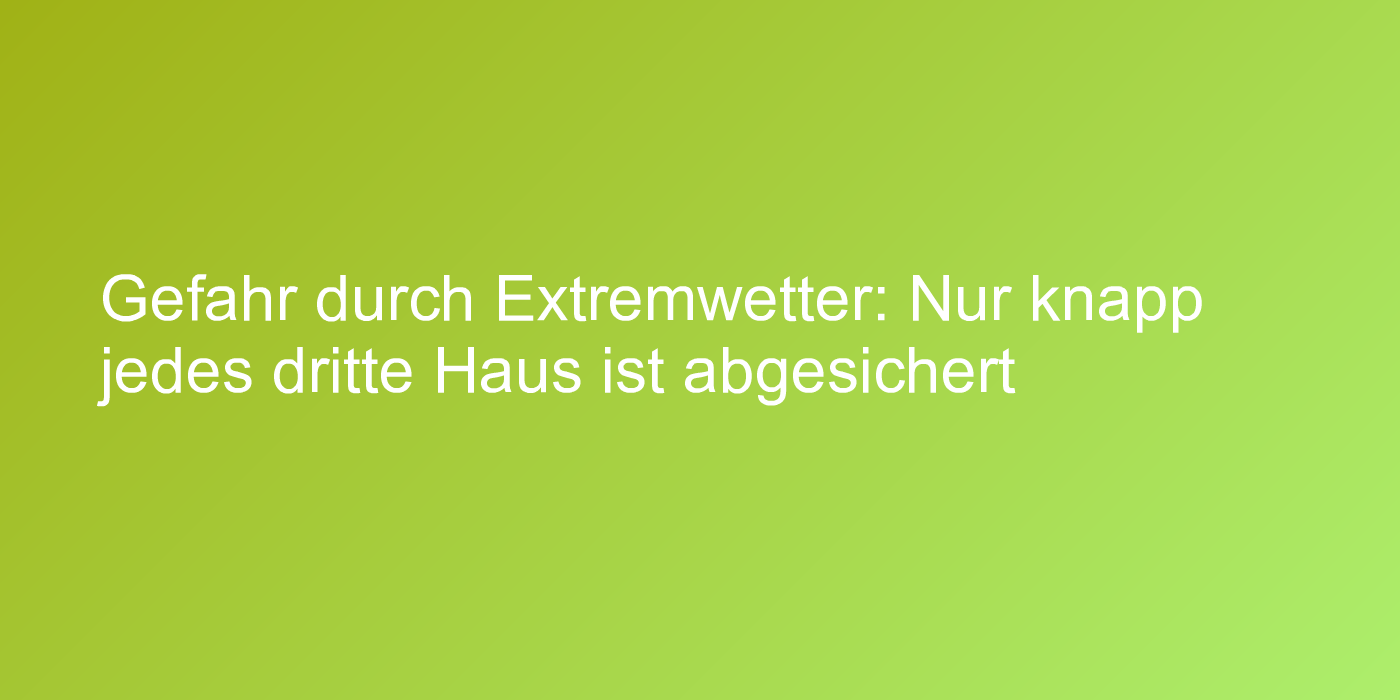 Gefahr durch Extremwetter: Nur knapp jedes dritte Haus ist abgesichert