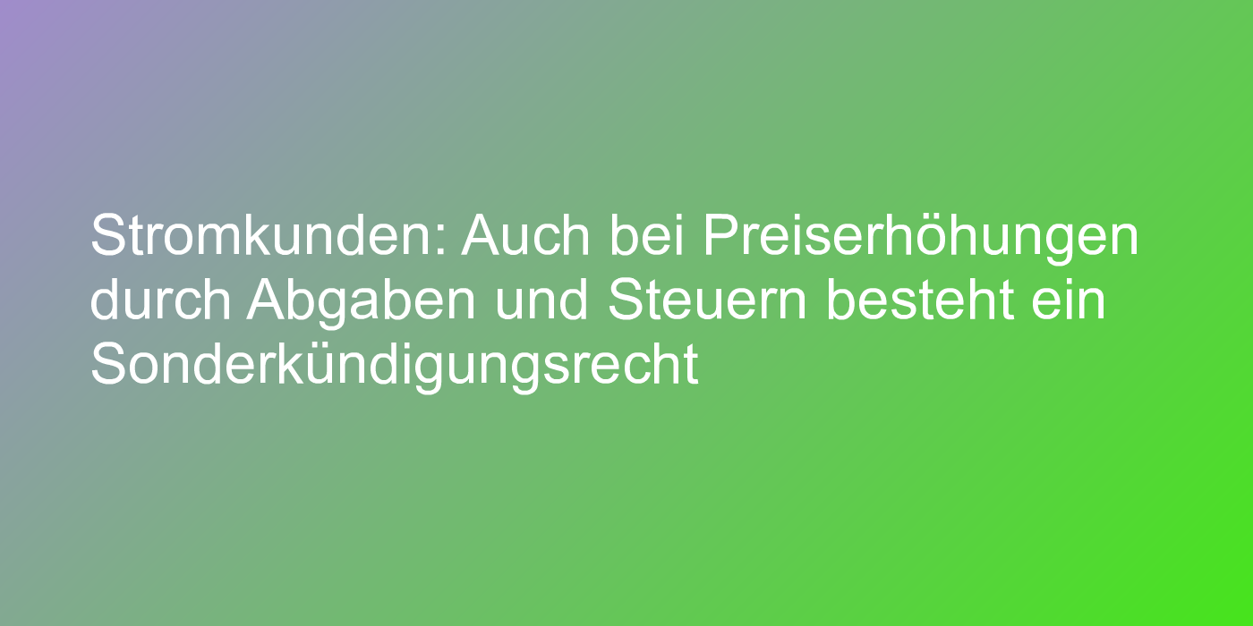 Stromkunden: Auch bei Preiserhöhungen durch Abgaben und Steuern besteht ein Sonderkündigungsrecht