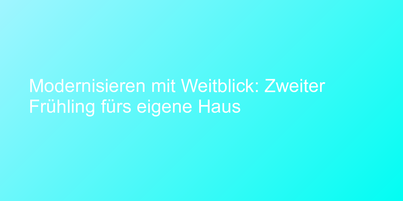 Modernisieren mit Weitblick: Zweiter Frühling fürs eigene Haus