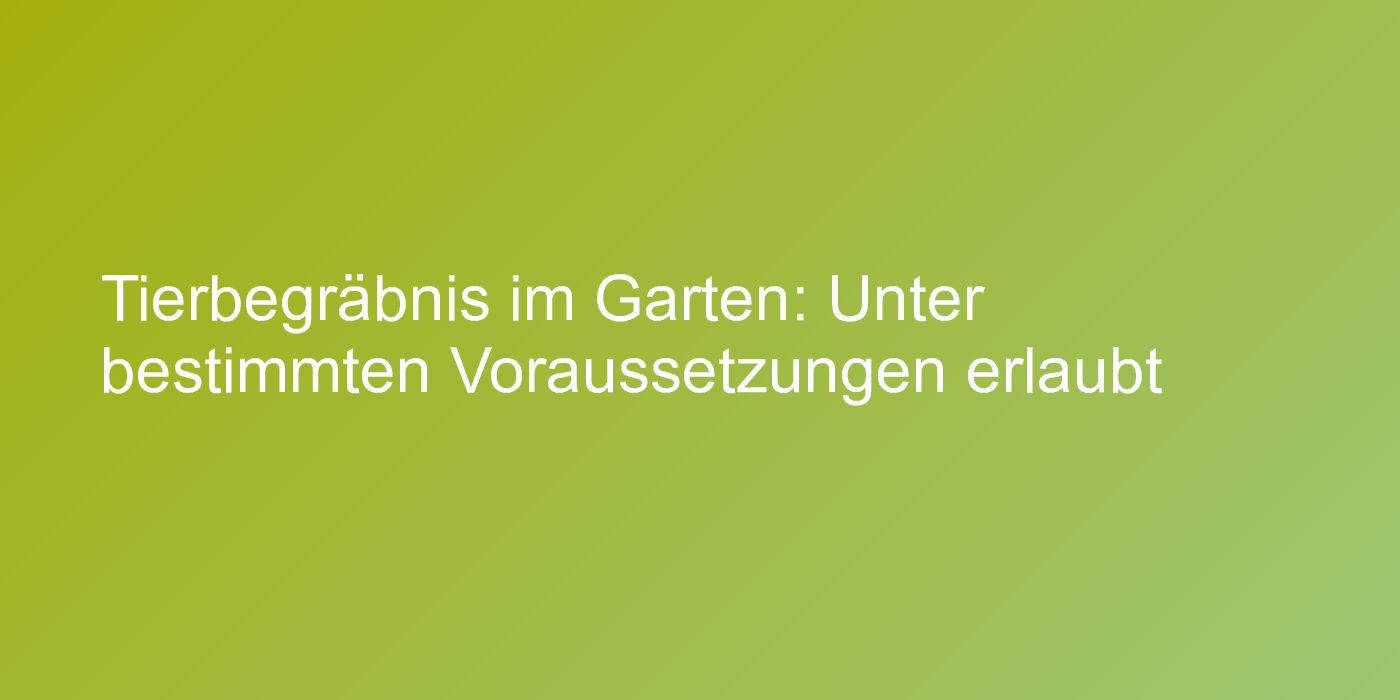Tierbegräbnis im Garten: Unter bestimmten Voraussetzungen erlaubt