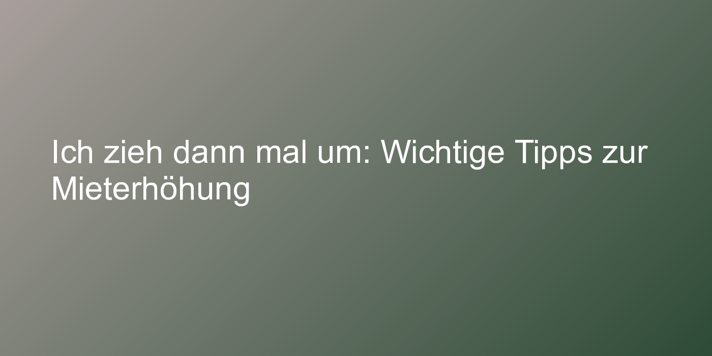 Ich zieh dann mal um: Wichtige Tipps zur Mieterhöhung
