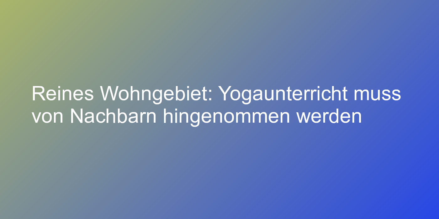 Reines Wohngebiet: Yogaunterricht muss von Nachbarn hingenommen werden