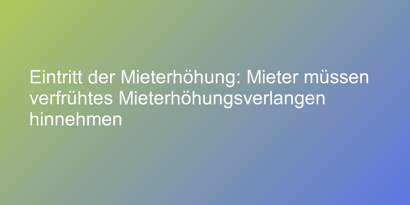 Eintritt der Mieterhöhung: Mieter müssen verfrühtes Mieterhöhungsverlangen hinnehmen
